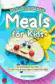 Delicious Homemade Meals For Kids: 30 Different Recipes To Get Your Kids On A Healthy Diet