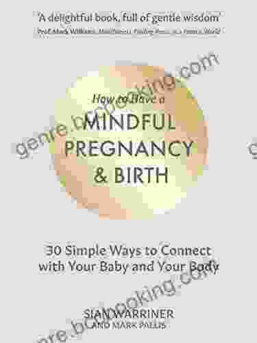 How To Have A Mindful Pregnancy And Birth: 30 Simple Ways To Connect To Your Baby And Your Body