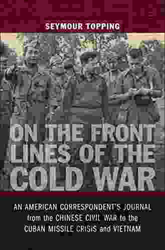 On The Front Lines Of The Cold War: An American Correspondent S Journal From The Chinese Civil War To The Cuban Missile Crisis And Vietnam (From Our Own Correspondent)