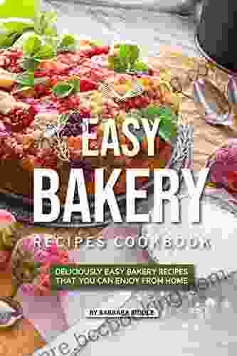 Easy Bakery Recipes Cookbook: Deliciously Easy Bakery Recipes That You Can Enjoy From Home