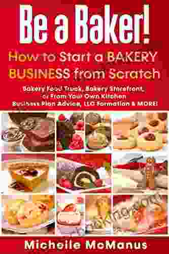 Be A Baker How To Start A Bakery Business From Scratch: Bakery Food Truck Bakery Storefront Or From Your Own Kitchen Business Plan Advice LLC Formation MORE