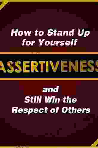 Assertiveness: How To Stand Up For Yourself And Still Win The Respect Of Others