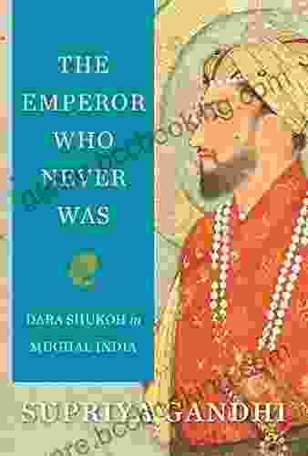 The Emperor Who Never Was: Dara Shukoh In Mughal India