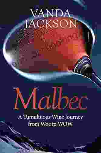 Malbec A Tumultuous Wine Journey From Woe To WOW: A For Wine Lovers About Argentine Malbec S Rise To Acclaim