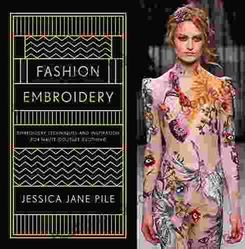 Fashion Embroidery: Embroidery Techniques And Inspiration For Haute Couture Clothing