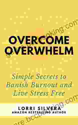 Overcome Overwhelm: Simple Secrets To Banish Burnout And Live Stress Free