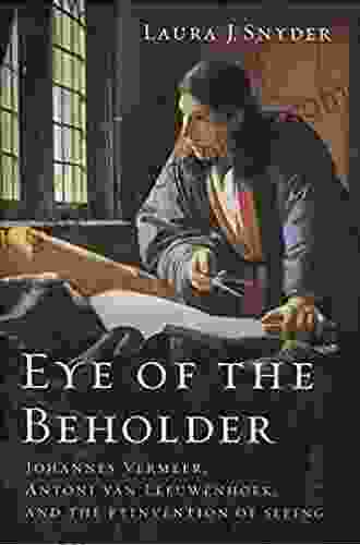 Eye Of The Beholder: Johannes Vermeer Antoni Van Leeuwenhoek And The Reinvention Of Seeing