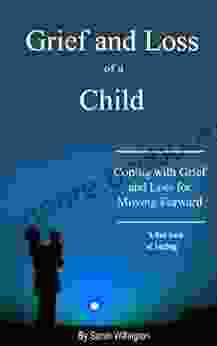 Grief And Loss Of A Child: Coping With Grief And Loss Then Moving Forward