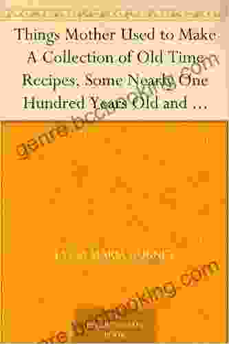 Things Mother Used To Make A Collection Of Old Time Recipes Some Nearly One Hundred Years Old And Never Published Before