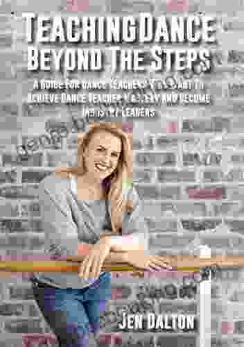 Teaching Dance Beyond The Steps: A Guide For Dance Teachers Who Want To Achieve Dance Teacher Mastery And Become Industry Leaders