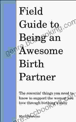 Field Guide To Being An Awesome Birth Partner: The Essential Things You Need To Know To Support The Woman You Love Through Birthing A Baby