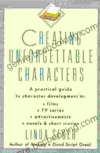 Creating Unforgettable Characters: A Practical Guide To Character Development In Films TV Advertisements Novels Short Stories