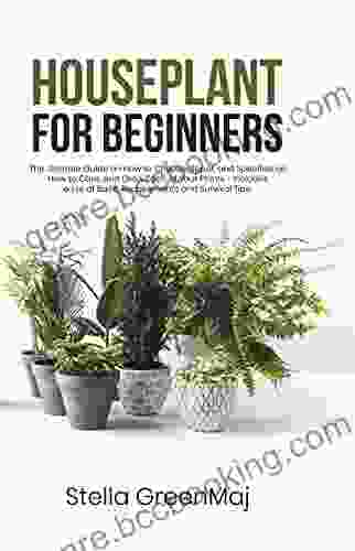 HOUSEPLANT For BEGINNERS: The Ultimate Guide On How To Choose Repot And Specifies On How To Care And Grow Each Of Your Plants Includes A List Of Basic Requirements And Survival Tips
