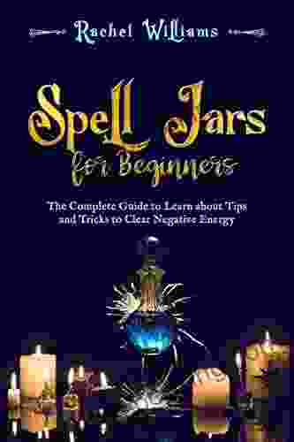 Spell Jars For Beginners: The Complete Guide To Learn About Tips And Tricks To Clear Negative Energy