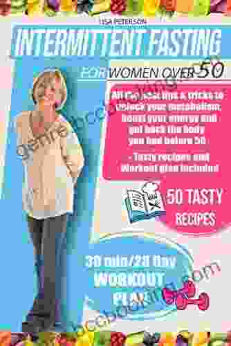 Intermittent Fasting For Women Over 50: All The Best Tips Tricks To Unlock Your Metabolism Boost Your Energy And Get Back The Body You Had Before 50 Tasty Recipes And Workout Plan Included
