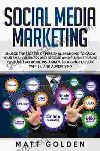 Social Media Marketing: Unlock The Secrets Of Personal Branding To Grow Your Small Business And Become An Influencer Using YouTube Facebook Instagram Blogging For SEO Twitter And Advertising