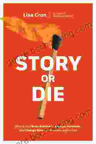 Story Or Die: How To Use Brain Science To Engage Persuade And Change Minds In Business And In Life