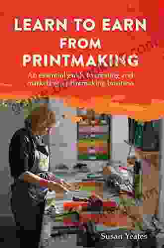 Learn To Earn From Printmaking: An Essential Guide To Creating And Marketing A Printmaking Business
