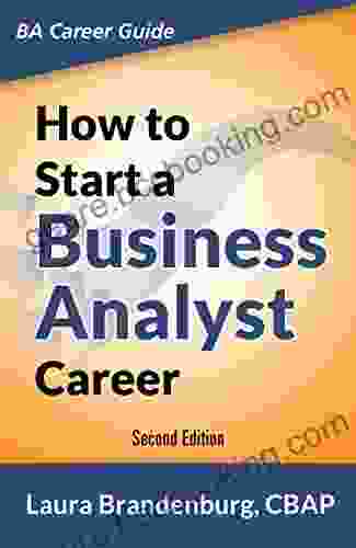 How To Start A Business Analyst Career: The Handbook To Apply Business Analysis Techniques Select Requirements Training And Explore Job Roles Leading Career (Business Analyst Career Guide)