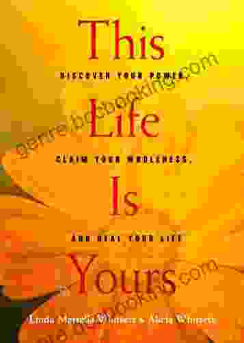 This Life Is Yours: Discover Your Power Claim Your Wholeness And Heal Your Life