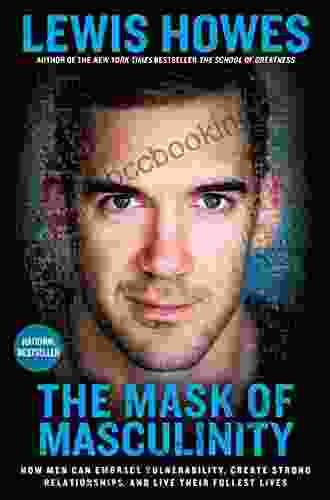 The Mask Of Masculinity: How Men Can Embrace Vulnerability Create Strong Relationships And Live Their Fullest Lives